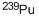 PLUTONIUM-239 CAS#: 15117-48-3